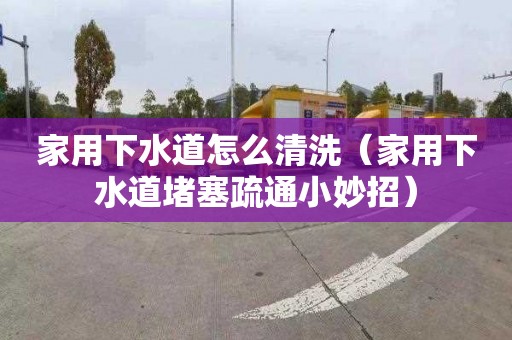 家用下水道怎么清洗（家用下水道堵塞疏通小妙招）