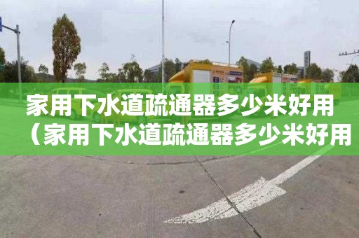 家用下水道疏通器多少米好用（家用下水道疏通器多少米好用一点）