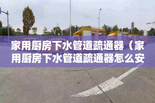 家用厨房下水管道疏通器（家用厨房下水管道疏通器怎么安装）