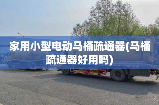 家用小型电动马桶疏通器(马桶疏通器好用吗)