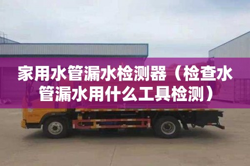 家用水管漏水检测器（检查水管漏水用什么工具检测）