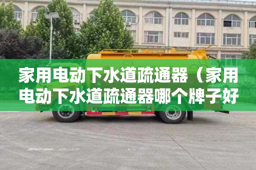 家用电动下水道疏通器（家用电动下水道疏通器哪个牌子好）