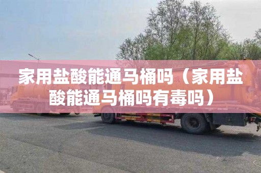 家用盐酸能通马桶吗（家用盐酸能通马桶吗有毒吗）