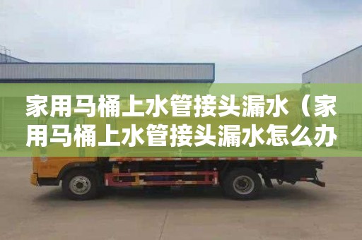 家用马桶上水管接头漏水（家用马桶上水管接头漏水怎么办）