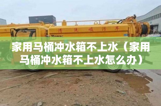 家用马桶冲水箱不上水（家用马桶冲水箱不上水怎么办）