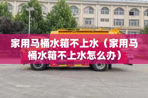 家用马桶水箱不上水（家用马桶水箱不上水怎么办）