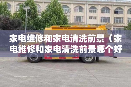 家电维修和家电清洗前景（家电维修和家电清洗前景哪个好）
