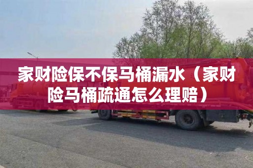 家财险保不保马桶漏水（家财险马桶疏通怎么理赔）