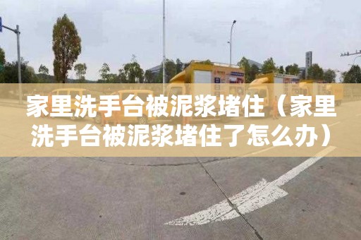 家里洗手台被泥浆堵住（家里洗手台被泥浆堵住了怎么办）