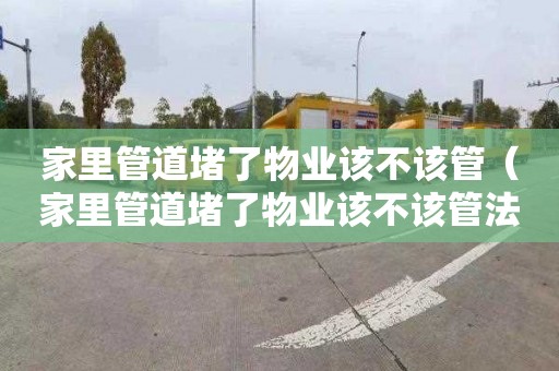 家里管道堵了物业该不该管（家里管道堵了物业该不该管法律依据）