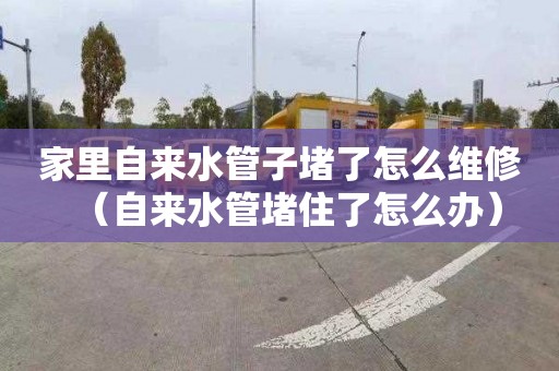 家里自来水管子堵了怎么维修（自来水管堵住了怎么办）
