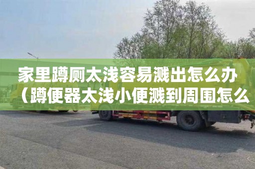 家里蹲厕太浅容易溅出怎么办（蹲便器太浅小便溅到周围怎么办）