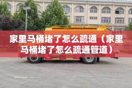 家里马桶堵了怎么疏通（家里马桶堵了怎么疏通管道）