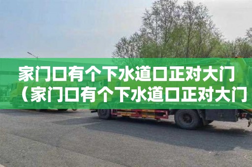 家门口有个下水道口正对大门（家门口有个下水道口正对大门怎么破）