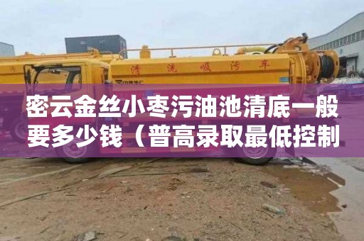 密云金丝小枣污油池清底一般要多少钱（普高录取最低控制线什么意思）