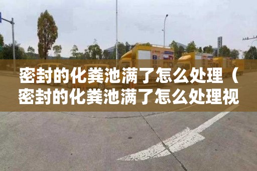 密封的化粪池满了怎么处理（密封的化粪池满了怎么处理视频）