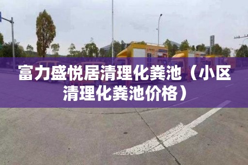 富力盛悦居清理化粪池（小区清理化粪池价格）