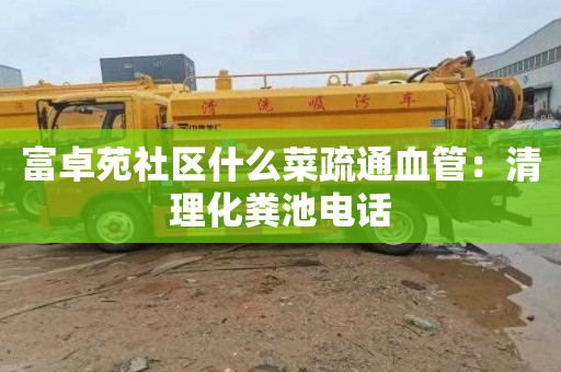 富卓苑社区什么菜疏通血管：清理化粪池电话
