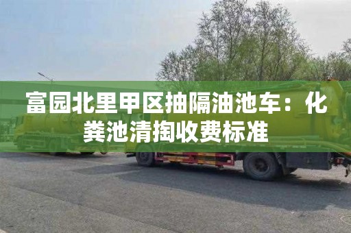 富园北里甲区抽隔油池车：化粪池清掏收费标准