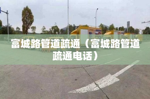 富城路管道疏通（富城路管道疏通电话）