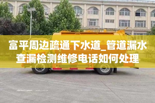富平周边疏通下水道_管道漏水查漏检测维修电话如何处理