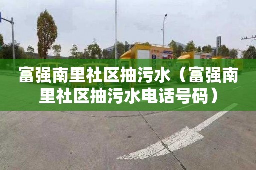 富强南里社区抽污水（富强南里社区抽污水电话号码）