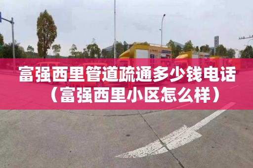 富强西里管道疏通多少钱电话（富强西里小区怎么样）