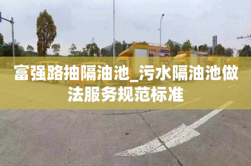 富强路抽隔油池_污水隔油池做法服务规范标准