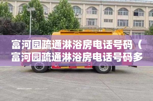 富河园疏通淋浴房电话号码（富河园疏通淋浴房电话号码多少）