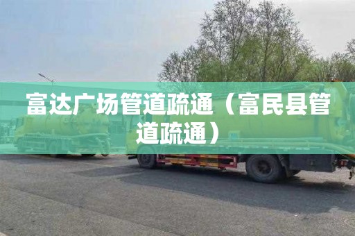 富达广场管道疏通（富民县管道疏通）