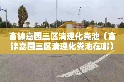 富锦嘉园三区清理化粪池（富锦嘉园三区清理化粪池在哪）