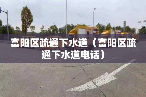 富阳区疏通下水道（富阳区疏通下水道电话）