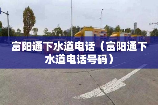 富阳通下水道电话（富阳通下水道电话号码）