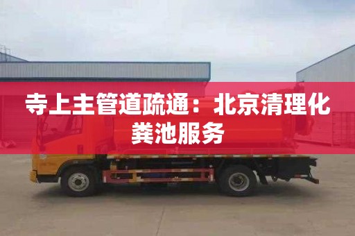 寺上主管道疏通：北京清理化粪池服务