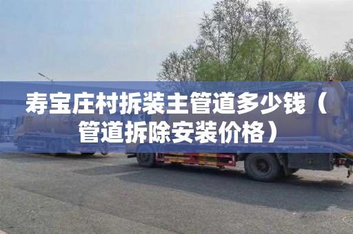 寿宝庄村拆装主管道多少钱（管道拆除安装价格）