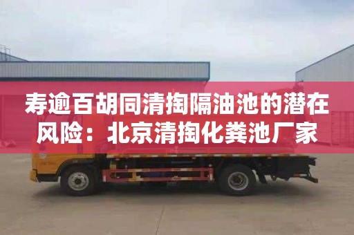 寿逾百胡同清掏隔油池的潜在风险：北京清掏化粪池厂家