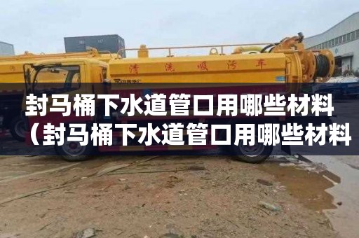 封马桶下水道管口用哪些材料（封马桶下水道管口用哪些材料好）