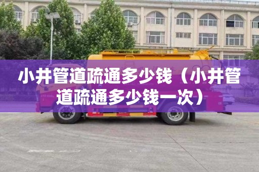 小井管道疏通多少钱（小井管道疏通多少钱一次）
