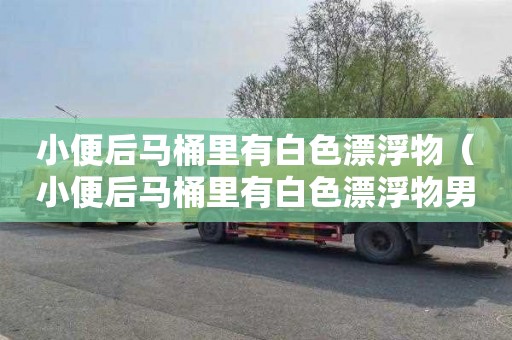 小便后马桶里有白色漂浮物（小便后马桶里有白色漂浮物男）
