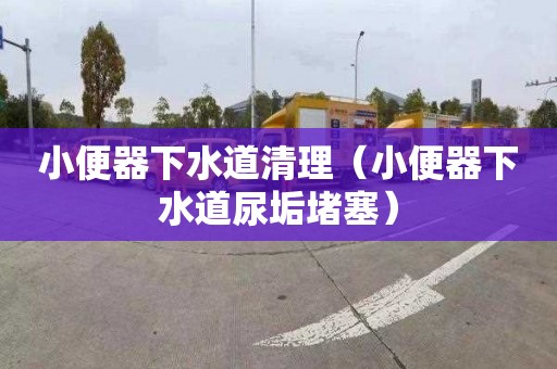 小便器下水道清理（小便器下水道尿垢堵塞）