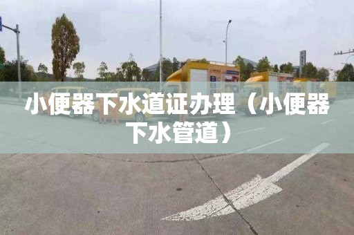 小便器下水道证办理（小便器下水管道）