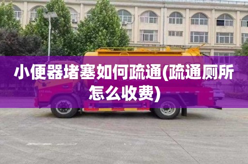 小便器堵塞如何疏通(疏通厕所怎么收费)