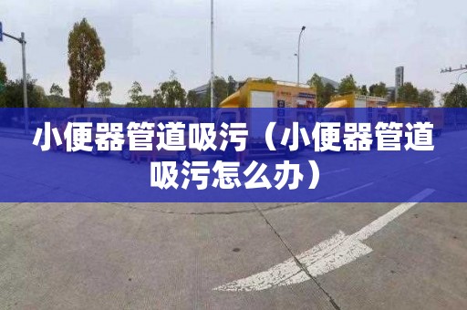 小便器管道吸污（小便器管道吸污怎么办）