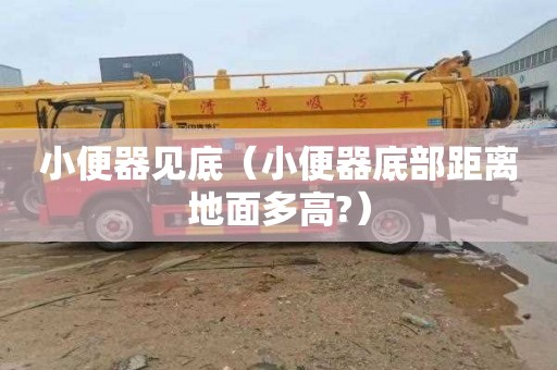 小便器见底（小便器底部距离地面多高?）