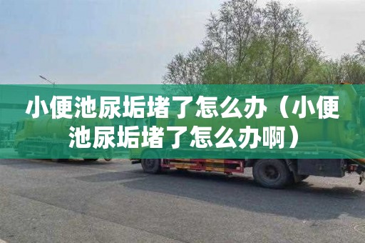 小便池尿垢堵了怎么办（小便池尿垢堵了怎么办啊）