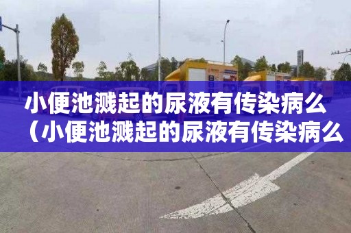小便池溅起的尿液有传染病么（小便池溅起的尿液有传染病么,没洗）