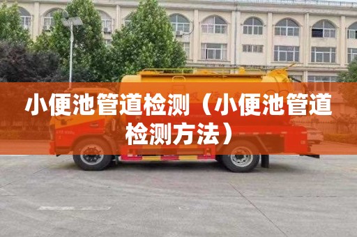 小便池管道检测（小便池管道检测方法）