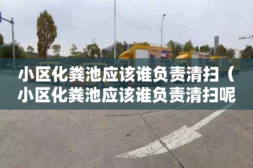 小区化粪池应该谁负责清扫（小区化粪池应该谁负责清扫呢）
