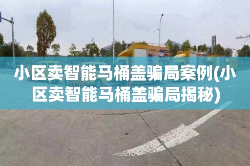 小区卖智能马桶盖骗局案例(小区卖智能马桶盖骗局揭秘)