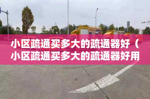 小区疏通买多大的疏通器好（小区疏通买多大的疏通器好用）